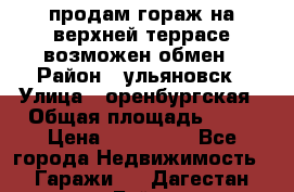 продам гораж на верхней террасе возможен обмен › Район ­ ульяновск › Улица ­ оренбургская › Общая площадь ­ 18 › Цена ­ 120 000 - Все города Недвижимость » Гаражи   . Дагестан респ.,Буйнакск г.